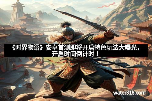 《时界物语》安卓首测即将开启特色玩法大曝光，开启时间倒计时！